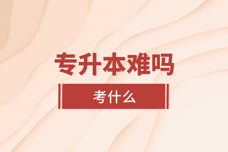 專升本難嗎考什么