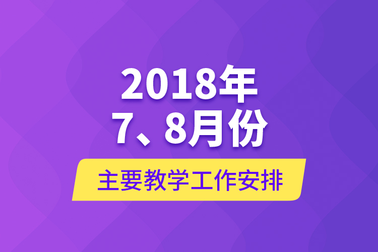2018年7、8月份主要教學(xué)工作安排