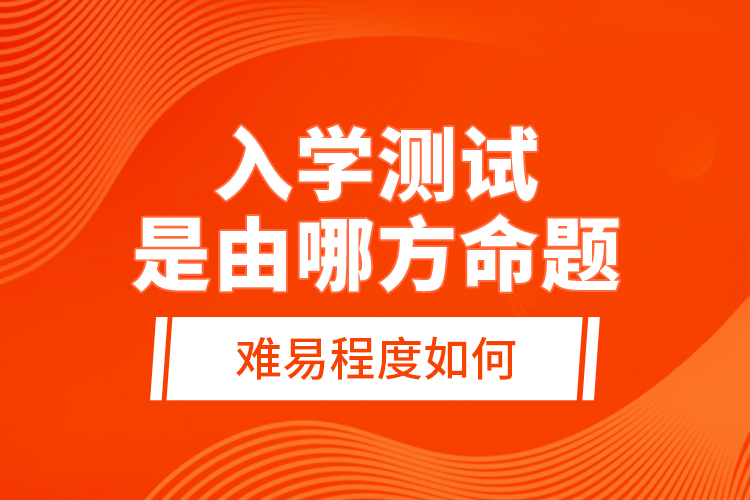 入學(xué)測試是由哪方命題，難易程度如何？