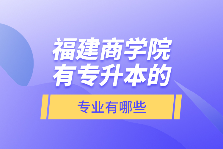福建商學院有專升本的專業(yè)有哪些