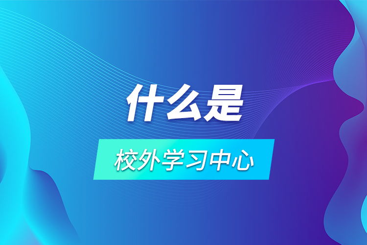 什么是校外學(xué)習(xí)中心？