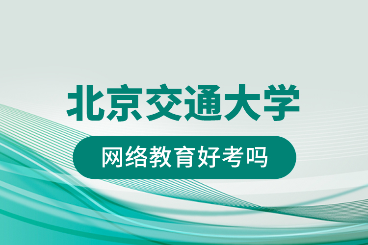 北京交通大學(xué)網(wǎng)絡(luò)教育好考嗎?