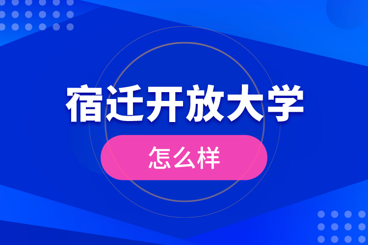 宿遷開放大學(xué)怎么樣？