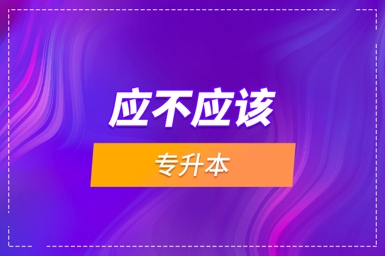 應(yīng)不應(yīng)該專升本？