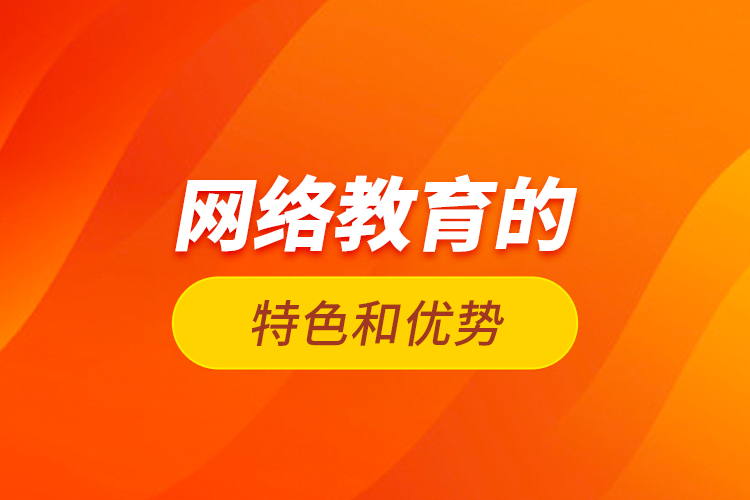 網(wǎng)絡(luò)教育的特色和優(yōu)勢？