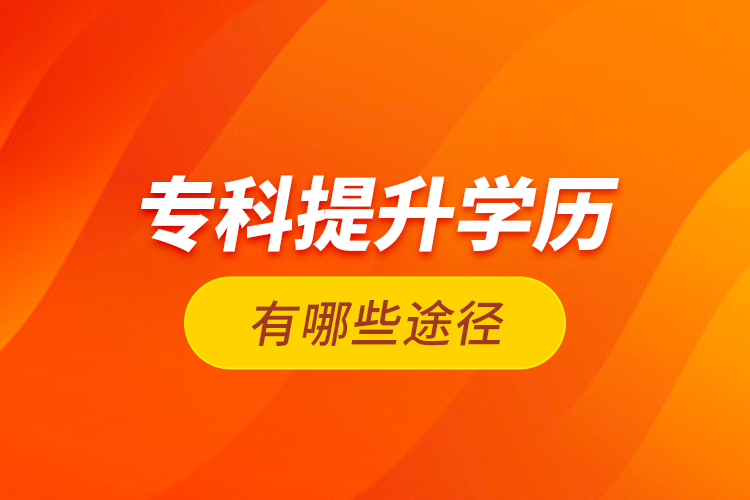 專科提升學(xué)歷有哪些途徑？