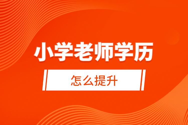 小學(xué)老師學(xué)歷怎么提升？ 