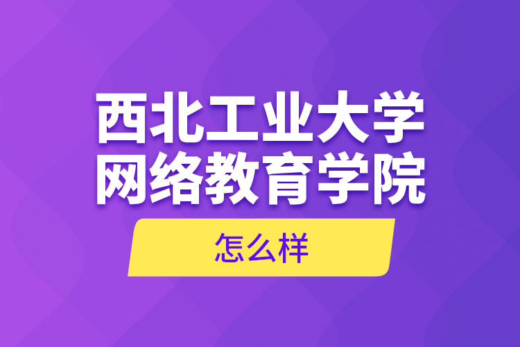 西北工業(yè)大學(xué)網(wǎng)絡(luò)教育學(xué)院怎么樣？